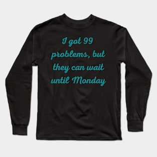 I Got 99 Problems But They Can Wait Until Monday Long Sleeve T-Shirt